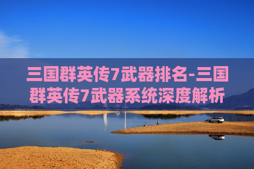 三国群英传7武器排名-三国群英传7武器系统深度解析