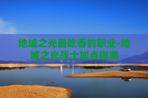 地城之光最吃香的职业-地城之光战士加点指南