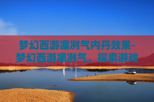 梦幻西游凛冽气内丹效果-梦幻西游凛冽气，探索游戏内的独特魅力