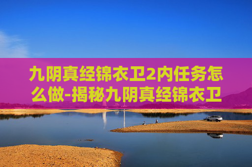 九阴真经锦衣卫2内任务怎么做-揭秘九阴真经锦衣卫2内任务的神秘面纱