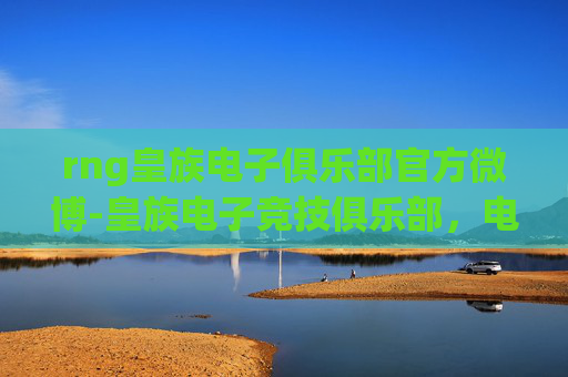 rng皇族电子俱乐部官方微博-皇族电子竞技俱乐部,电竞界的传奇,引领风骚 rng皇族电子俱乐部官方微博-皇族电子竞技俱乐部,电竞界的传奇,引领风骚