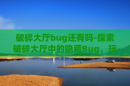 破碎大厅bug还有吗-探索破碎大厅中的隐藏Bug，玩家的福音还是开发者的噩梦？