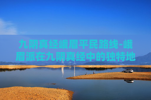 九阴真经峨眉平民路线-峨眉派在九阴真经中的独特地位与战斗策略 九阴真经峨眉平民路线-峨眉派在九阴真经中的独特地位与战斗策略