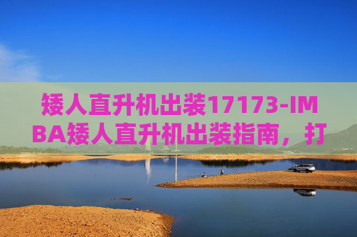 矮人直升机出装17173-IMBA矮人直升机出装指南，打造最强空中霸主