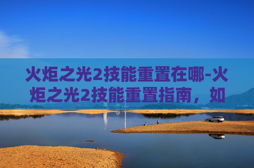 火炬之光2技能重置在哪-火炬之光2技能重置指南，如何优化你的技能组合