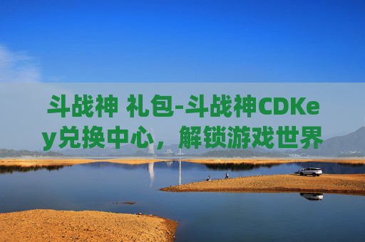 斗战神 礼包-斗战神CDKey兑换中心，解锁游戏世界的秘密钥匙