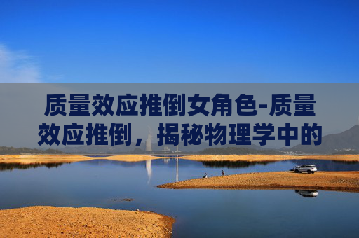质量效应推倒女角色-质量效应推倒，揭秘物理学中的质量与能量转换的秘密