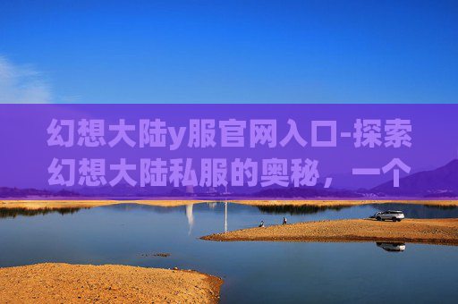 幻想大陆y服官网入口-探索幻想大陆私服的奥秘,一个玩家的深度体验 幻想大陆y服官网入口-探索幻想大陆私服的奥秘,一个玩家的深度体验