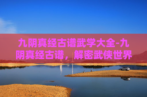 九阴真经古谱武学大全-九阴真经古谱，解密武侠世界的经典秘籍