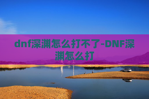 dnf深渊怎么打不了-DNF深渊怎么打
