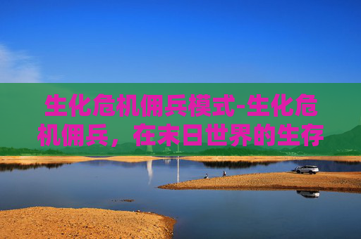 生化危机佣兵模式-生化危机佣兵,在末日世界的生存艺术 生化危机佣兵模式-生化危机佣兵,在末日世界的生存艺术