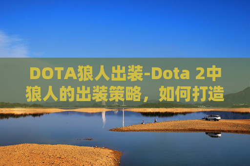 DOTA狼人出装-Dota 2中狼人的出装策略,如何打造最强狼人? DOTA狼人出装-Dota 2中狼人的出装策略,如何打造最强狼人?