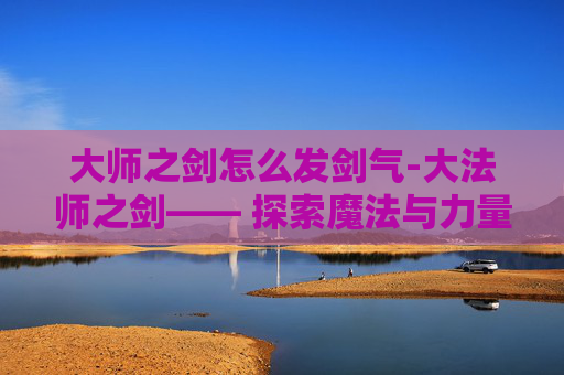 大师之剑怎么发剑气-大法师之剑—— 探索魔法与力量的终极对决