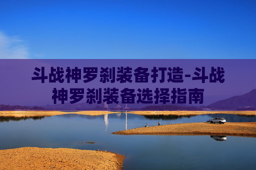 斗战神罗刹装备打造-斗战神罗刹装备选择指南