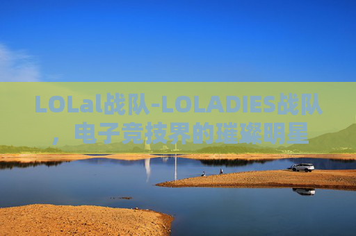 LOLal战队-LOLADIES战队，电子竞技界的璀璨明星