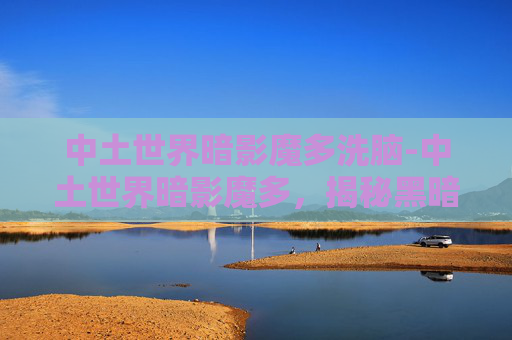 中土世界暗影魔多洗脑-中土世界暗影魔多,揭秘黑暗中的神秘力量 中土世界暗影魔多洗脑-中土世界暗影魔多,揭秘黑暗中的神秘力量