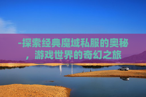 -探索经典魔域私服的奥秘，游戏世界的奇幻之旅