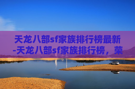 天龙八部sf家族排行榜最新-天龙八部sf家族排行榜，荣耀与挑战并存的江湖