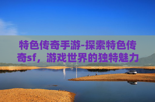 特色传奇手游-探索特色传奇sf，游戏世界的独特魅力