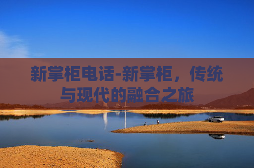 新掌柜电话-新掌柜，传统与现代的融合之旅