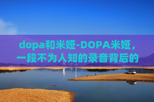 dopa和米娅-DOPA米娅,一段不为人知的录音背后的故事 dopa和米娅-DOPA米娅,一段不为人知的录音背后的故事