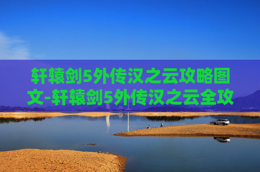 轩辕剑5外传汉之云攻略图文-轩辕剑5外传汉之云全攻略，从新手到高手的必知秘籍