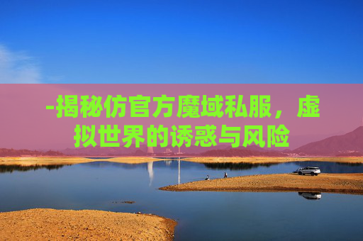 -揭秘仿官方魔域私服,虚拟世界的诱惑与风险 -揭秘仿官方魔域私服,虚拟世界的诱惑与风险