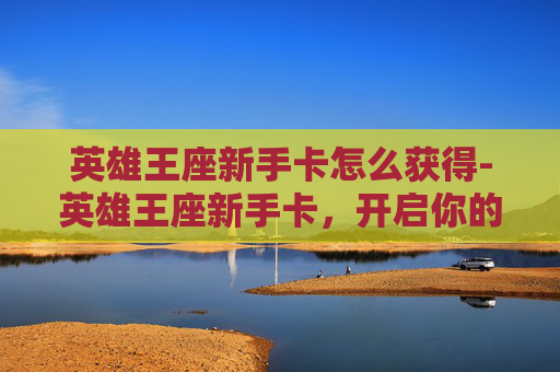 英雄王座新手卡怎么获得-英雄王座新手卡，开启你的奇幻冒险之旅