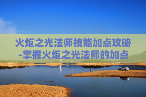 火炬之光法师技能加点攻略-掌握火炬之光法师的加点艺术