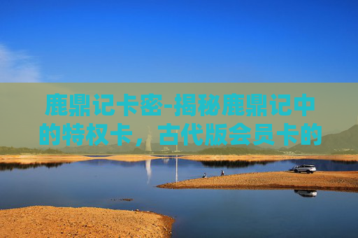 鹿鼎记卡密-揭秘鹿鼎记中的特权卡，古代版会员卡的奥秘