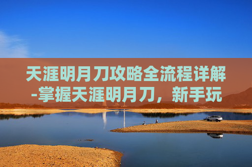 天涯明月刀攻略全流程详解-掌握天涯明月刀，新手玩家的全面攻略