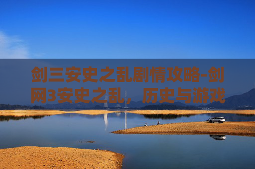 剑三安史之乱剧情攻略-剑网3安史之乱，历史与游戏的交织