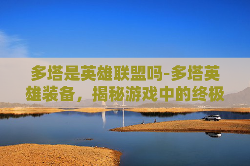 多塔是英雄联盟吗-多塔英雄装备，揭秘游戏中的终极装备选择