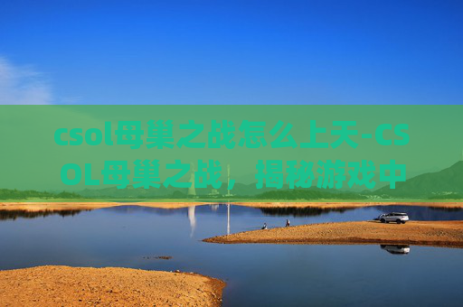 csol母巢之战怎么上天-CSOL母巢之战,揭秘游戏中的隐藏Bug csol母巢之战怎么上天-CSOL母巢之战,揭秘游戏中的隐藏Bug