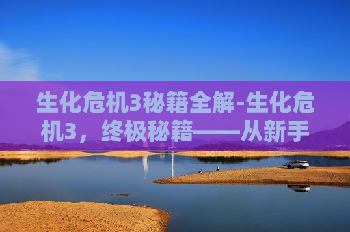 生化危机3秘籍全解-生化危机3，终极秘籍——从新手到高手的全面攻略