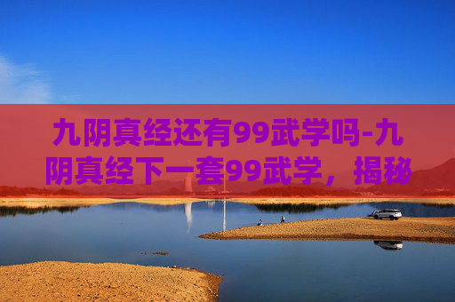 九阴真经还有99武学吗-九阴真经下一套99武学，揭秘传统武侠中的神秘绝学