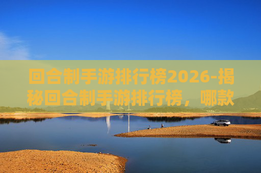 回合制手游排行榜2026-揭秘回合制手游排行榜，哪款游戏让你欲罢不能？