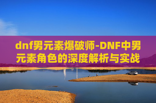 dnf男元素爆破师-DNF中男元素角色的深度解析与实战技巧 dnf男元素爆破师-DNF中男元素角色的深度解析与实战技巧