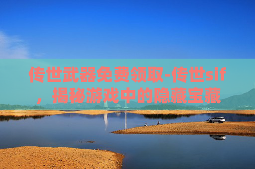 传世武器免费领取-传世sif,揭秘游戏中的隐藏宝藏 传世武器免费领取-传世sif,揭秘游戏中的隐藏宝藏