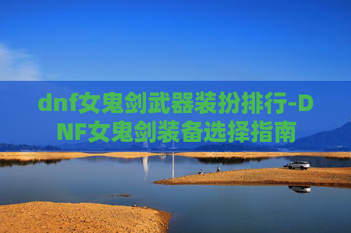 dnf女鬼剑武器装扮排行-DNF女鬼剑装备选择指南