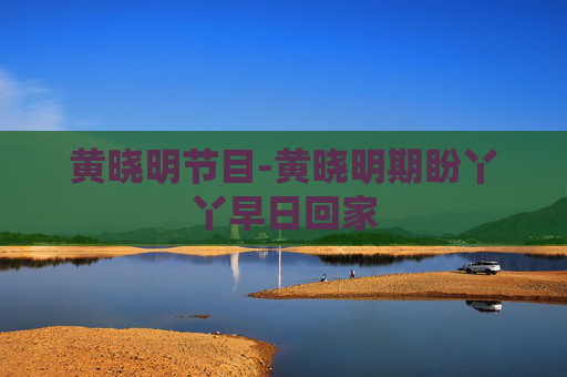 黄晓明节目-黄晓明期盼丫丫早日回家