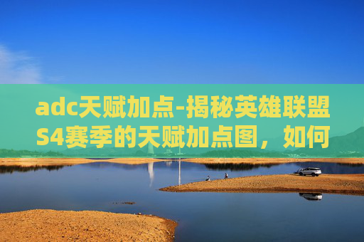 adc天赋加点-揭秘英雄联盟S4赛季的天赋加点图，如何最大化你的英雄潜力？