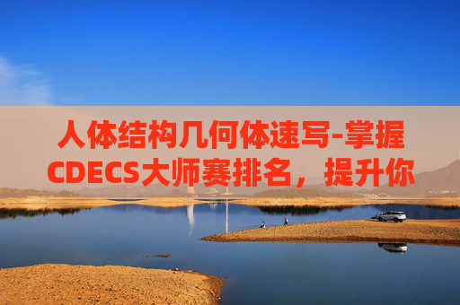 人体结构几何体速写-掌握CDECS大师赛排名，提升你的电竞视野