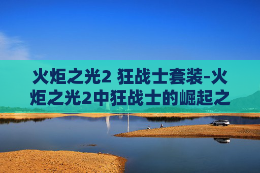 火炬之光2 狂战士套装-火炬之光2中狂战士的崛起之路