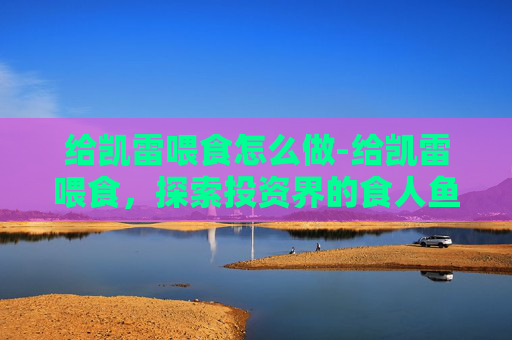 给凯雷喂食怎么做-给凯雷喂食,探索投资界的食人鱼