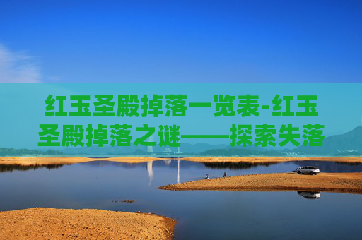红玉圣殿掉落一览表-红玉圣殿掉落之谜——探索失落的宝藏与传说