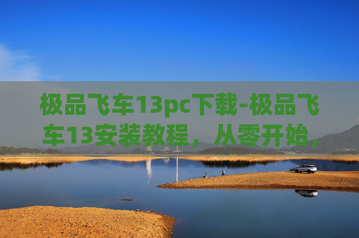 极品飞车13pc下载-极品飞车13安装教程，从零开始，轻松掌握游戏安装全过程