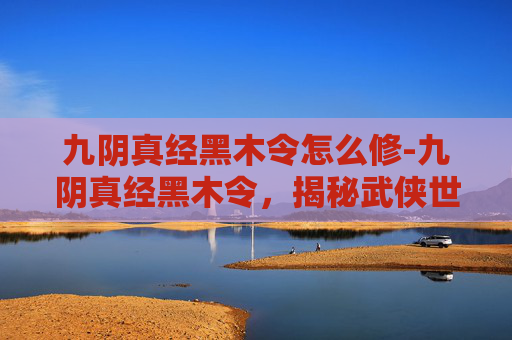 九阴真经黑木令怎么修-九阴真经黑木令，揭秘武侠世界中的神秘法器