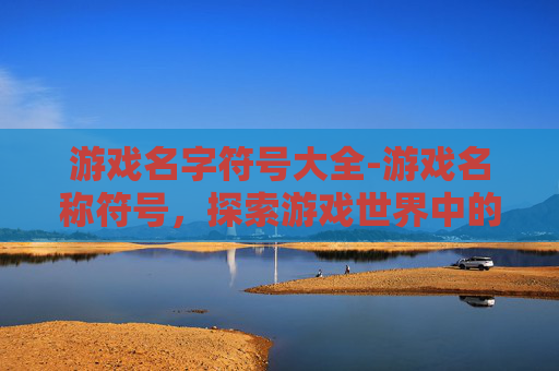 游戏名字符号大全-游戏名称符号，探索游戏世界中的神秘代码