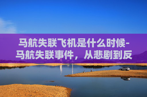 马航失联飞机是什么时候-马航失联事件，从悲剧到反思